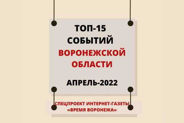 Топ-15 событий Воронежской области в апреле 2022 года Топ-15 событий Воронежской области в апреле 2022 года